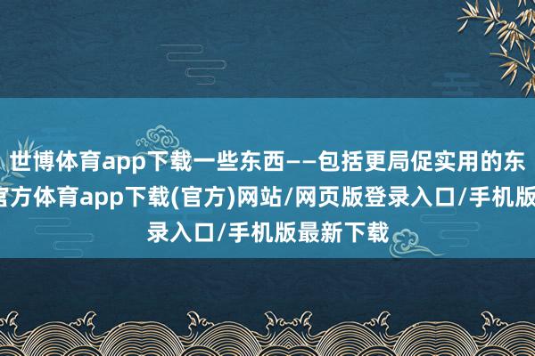 世博体育app下载一些东西——包括更局促实用的东西-万博官方体育app下载(官方)网站/网页版登录入口/手机版最新下载
