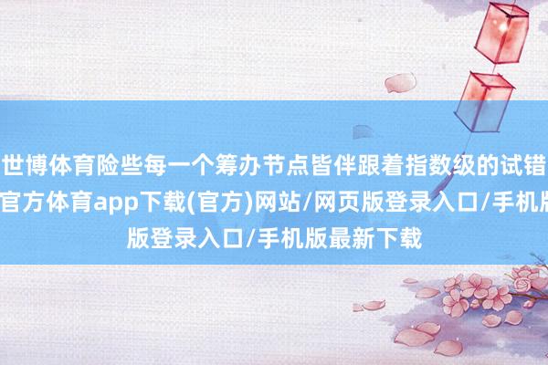 世博体育险些每一个筹办节点皆伴跟着指数级的试错本钱-万博官方体育app下载(官方)网站/网页版登录入口/手机版最新下载
