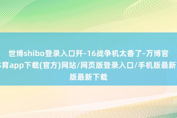 世博shibo登录入口歼-16战争机太香了-万博官方体育app下载(官方)网站/网页版登录入口/手机版最新下载