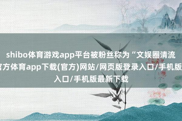shibo体育游戏app平台被粉丝称为“文娱圈清流”-万博官方体育app下载(官方)网站/网页版登录入口/手机版最新下载
