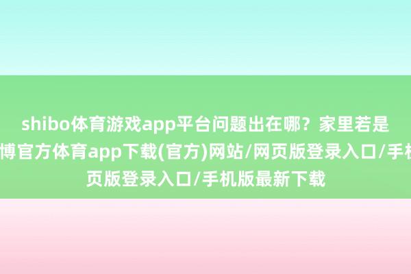 shibo体育游戏app平台问题出在哪？家里若是闹矛盾了-万博官方体育app下载(官方)网站/网页版登录入口/手机版最新下载