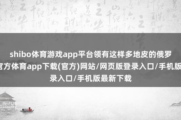 shibo体育游戏app平台领有这样多地皮的俄罗斯-万博官方体育app下载(官方)网站/网页版登录入口/手机版最新下载