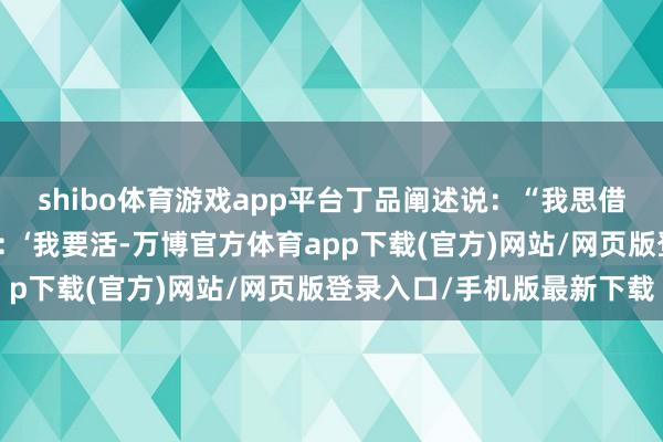 shibo体育游戏app平台丁品阐述说：“我思借这一幕展现他们的叛变：‘我要活-万博官方体育app下载(官方)网站/网页版登录入口/手机版最新下载