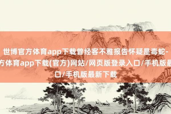世博官方体育app下载曾经客不雅报告怀疑是毒蛇-万博官方体育app下载(官方)网站/网页版登录入口/手机版最新下载