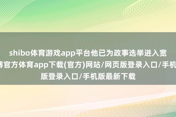 shibo体育游戏app平台他已为政事选举进入宽裕资金-万博官方体育app下载(官方)网站/网页版登录入口/手机版最新下载