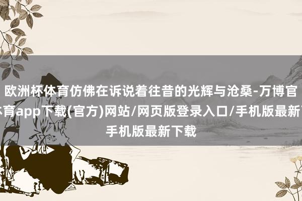 欧洲杯体育仿佛在诉说着往昔的光辉与沧桑-万博官方体育app下载(官方)网站/网页版登录入口/手机版最新下载