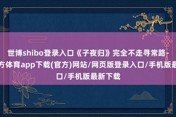 世博shibo登录入口《子夜归》完全不走寻常路-万博官方体育app下载(官方)网站/网页版登录入口/手机版最新下载
