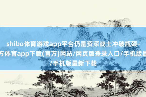 shibo体育游戏app平台仍是资深战士冲破瓶颈-万博官方体育app下载(官方)网站/网页版登录入口/手机版最新下载