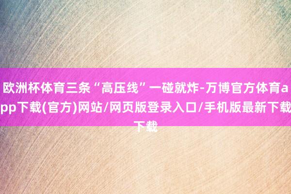 欧洲杯体育三条“高压线”一碰就炸-万博官方体育app下载(官方)网站/网页版登录入口/手机版最新下载