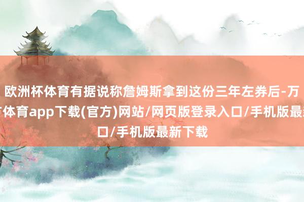 欧洲杯体育有据说称詹姆斯拿到这份三年左券后-万博官方体育app下载(官方)网站/网页版登录入口/手机版最新下载