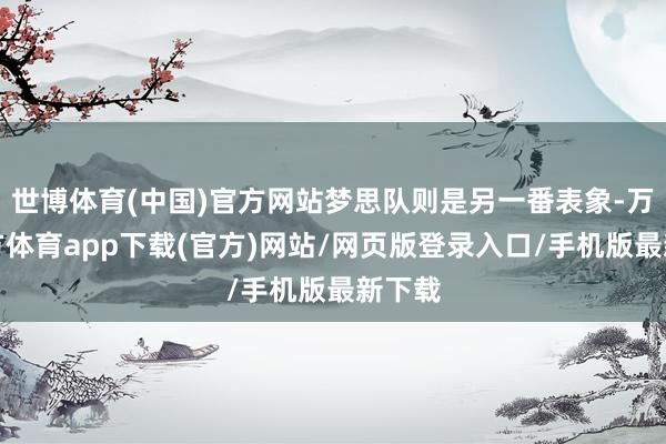 世博体育(中国)官方网站梦思队则是另一番表象-万博官方体育app下载(官方)网站/网页版登录入口/手机版最新下载