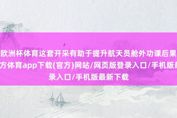 欧洲杯体育这套开采有助于提升航天员舱外功课后果-万博官方体育app下载(官方)网站/网页版登录入口/手机版最新下载