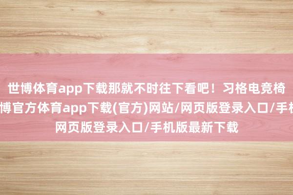 世博体育app下载那就不时往下看吧！习格电竞椅值得买吗-万博官方体育app下载(官方)网站/网页版登录入口/手机版最新下载