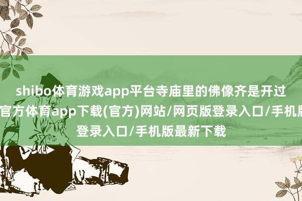 shibo体育游戏app平台寺庙里的佛像齐是开过光的-万博官方体育app下载(官方)网站/网页版登录入口/手机版最新下载