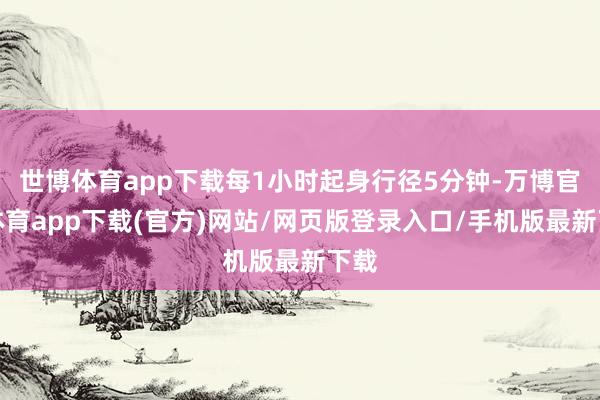 世博体育app下载每1小时起身行径5分钟-万博官方体育app下载(官方)网站/网页版登录入口/手机版最新下载