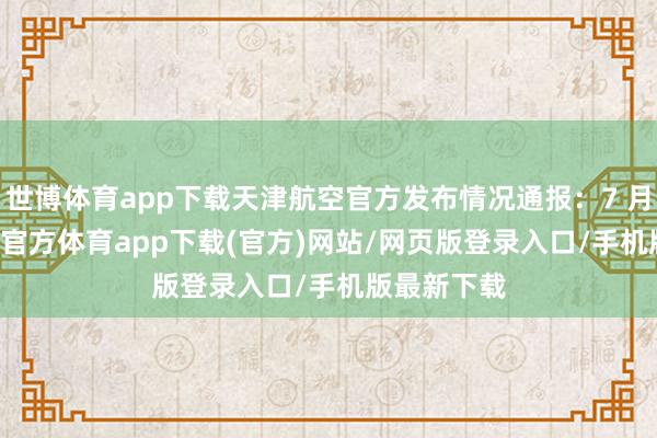 世博体育app下载天津航空官方发布情况通报：7 月 2 日-万博官方体育app下载(官方)网站/网页版登录入口/手机版最新下载