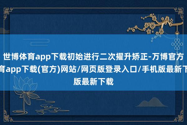 世博体育app下载初始进行二次擢升矫正-万博官方体育app下载(官方)网站/网页版登录入口/手机版最新下载