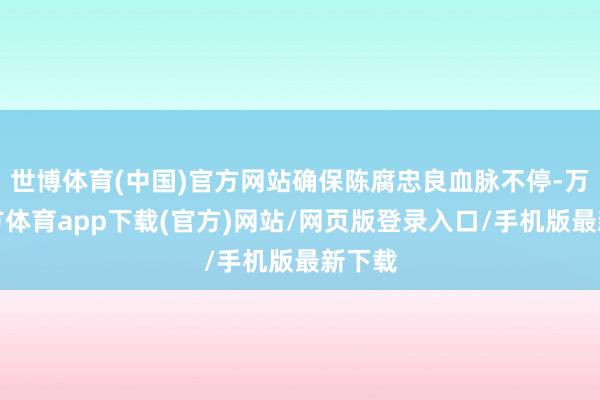 世博体育(中国)官方网站确保陈腐忠良血脉不停-万博官方体育app下载(官方)网站/网页版登录入口/手机版最新下载