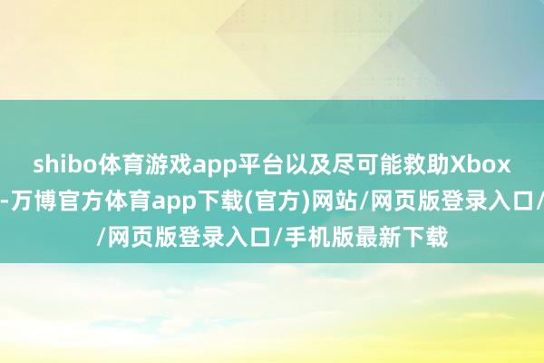 shibo体育游戏app平台以及尽可能救助Xbox可用的更多诞生-万博官方体育app下载(官方)网站/网页版登录入口/手机版最新下载