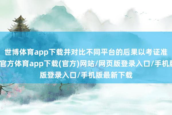 世博体育app下载并对比不同平台的后果以考证准确性-万博官方体育app下载(官方)网站/网页版登录入口/手机版最新下载