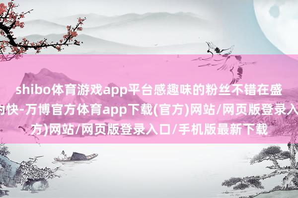 shibo体育游戏app平台感趣味的粉丝不错在盛典没开幕之前先睹为快-万博官方体育app下载(官方)网站/网页版登录入口/手机版最新下载