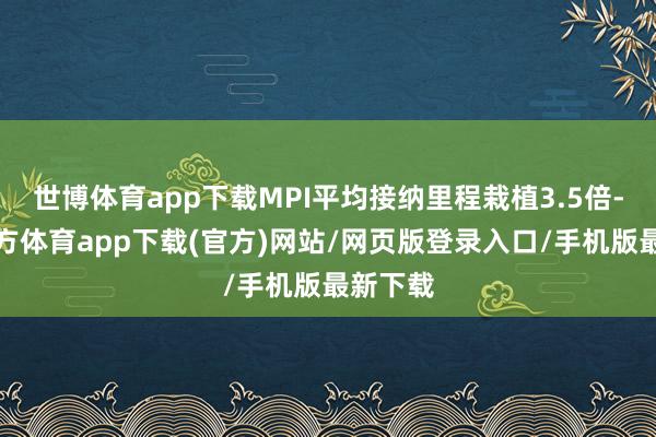 世博体育app下载MPI平均接纳里程栽植3.5倍-万博官方体育app下载(官方)网站/网页版登录入口/手机版最新下载
