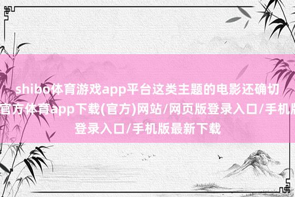 shibo体育游戏app平台这类主题的电影还确切不少-万博官方体育app下载(官方)网站/网页版登录入口/手机版最新下载