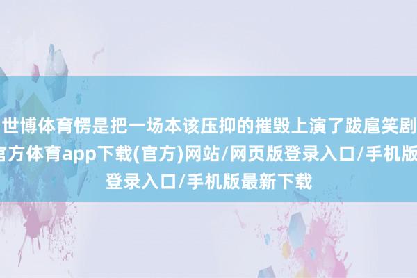 世博体育愣是把一场本该压抑的摧毁上演了跋扈笑剧感-万博官方体育app下载(官方)网站/网页版登录入口/手机版最新下载