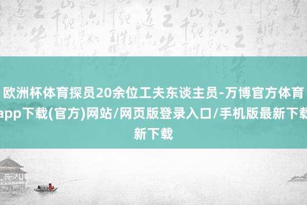 欧洲杯体育探员20余位工夫东谈主员-万博官方体育app下载(官方)网站/网页版登录入口/手机版最新下载