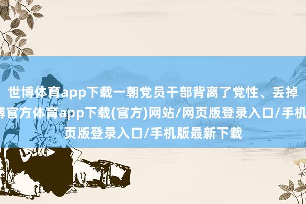 世博体育app下载一朝党员干部背离了党性、丢掉了目标-万博官方体育app下载(官方)网站/网页版登录入口/手机版最新下载