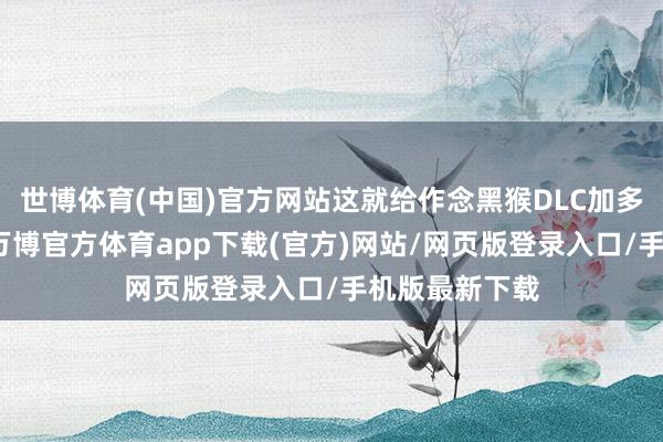 世博体育(中国)官方网站这就给作念黑猴DLC加多了许多难度-万博官方体育app下载(官方)网站/网页版登录入口/手机版最新下载