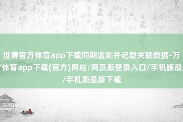 世博官方体育app下载同期监测并记载关联数据-万博官方体育app下载(官方)网站/网页版登录入口/手机版最新下载