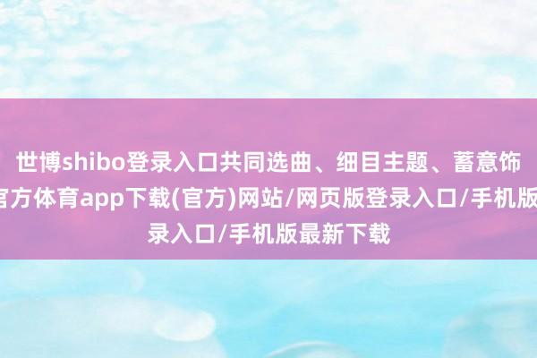 世博shibo登录入口共同选曲、细目主题、蓄意饰演-万博官方体育app下载(官方)网站/网页版登录入口/手机版最新下载