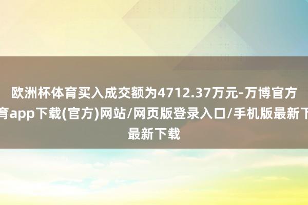 欧洲杯体育买入成交额为4712.37万元-万博官方体育app下载(官方)网站/网页版登录入口/手机版最新下载