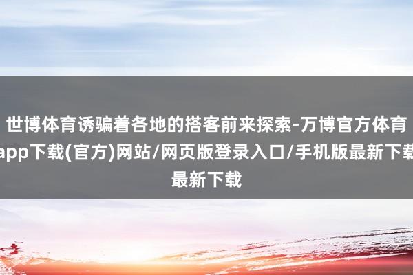 世博体育诱骗着各地的搭客前来探索-万博官方体育app下载(官方)网站/网页版登录入口/手机版最新下载