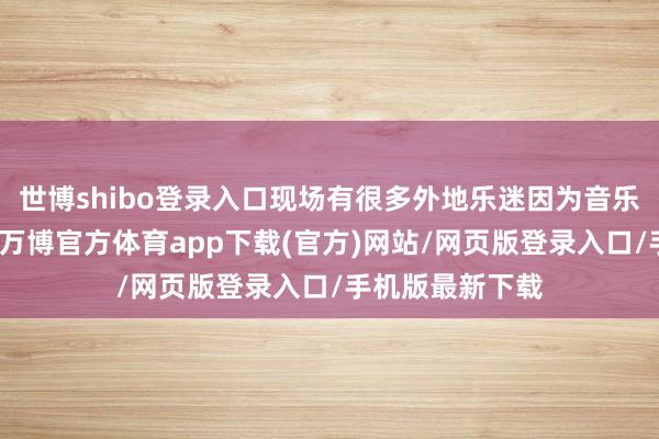 世博shibo登录入口现场有很多外地乐迷因为音乐节奔赴一座城-万博官方体育app下载(官方)网站/网页版登录入口/手机版最新下载