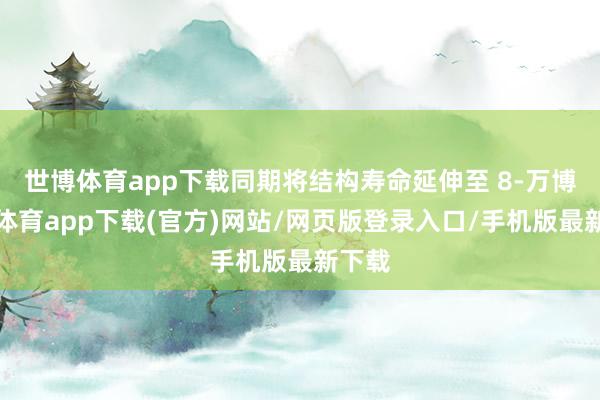 世博体育app下载同期将结构寿命延伸至 8-万博官方体育app下载(官方)网站/网页版登录入口/手机版最新下载