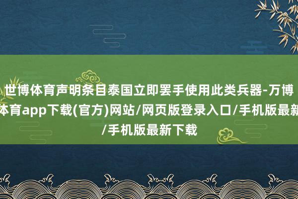 世博体育声明条目泰国立即罢手使用此类兵器-万博官方体育app下载(官方)网站/网页版登录入口/手机版最新下载