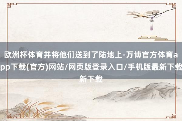 欧洲杯体育并将他们送到了陆地上-万博官方体育app下载(官方)网站/网页版登录入口/手机版最新下载