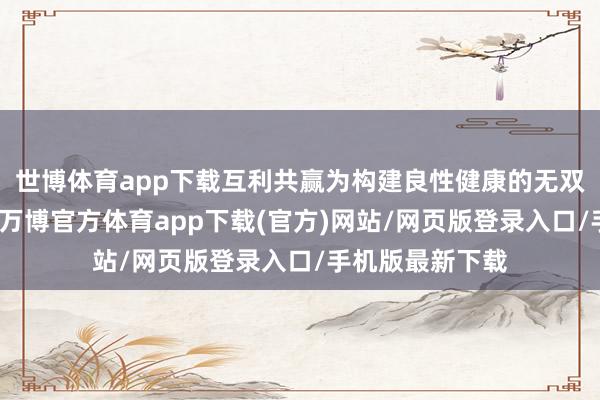 世博体育app下载互利共赢为构建良性健康的无双江湖经济生态-万博官方体育app下载(官方)网站/网页版登录入口/手机版最新下载