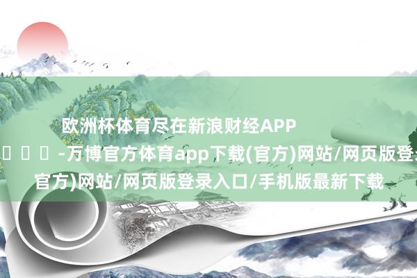 欧洲杯体育尽在新浪财经APP            													-万博官方体育app下载(官方)网站/网页版登录入口/手机版最新下载