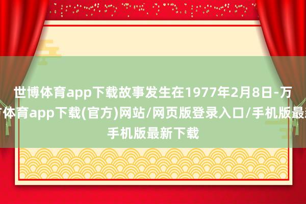 世博体育app下载故事发生在1977年2月8日-万博官方体育app下载(官方)网站/网页版登录入口/手机版最新下载