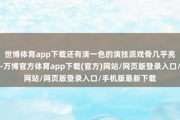 世博体育app下载还有清一色的演技派戏骨几乎亮瞎世东谈主双眼-万博官方体育app下载(官方)网站/网页版登录入口/手机版最新下载