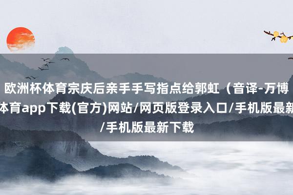 欧洲杯体育宗庆后亲手手写指点给郭虹（音译-万博官方体育app下载(官方)网站/网页版登录入口/手机版最新下载