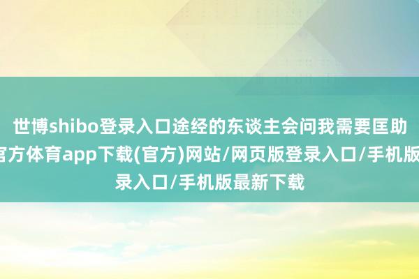 世博shibo登录入口途经的东谈主会问我需要匡助吗-万博官方体育app下载(官方)网站/网页版登录入口/手机版最新下载