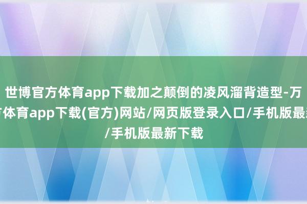 世博官方体育app下载加之颠倒的凌风溜背造型-万博官方体育app下载(官方)网站/网页版登录入口/手机版最新下载