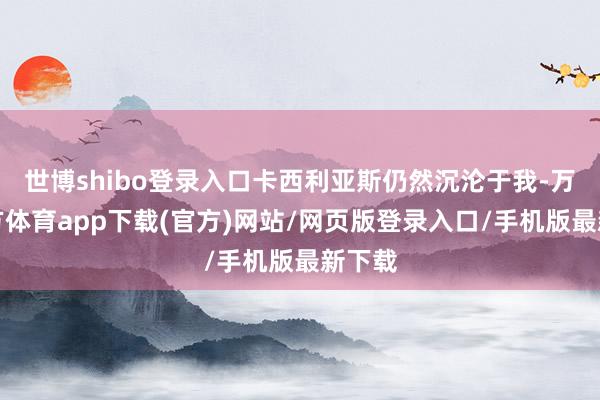 世博shibo登录入口卡西利亚斯仍然沉沦于我-万博官方体育app下载(官方)网站/网页版登录入口/手机版最新下载