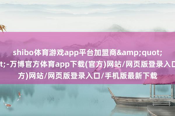 shibo体育游戏app平台加盟商"0自采"-万博官方体育app下载(官方)网站/网页版登录入口/手机版最新下载