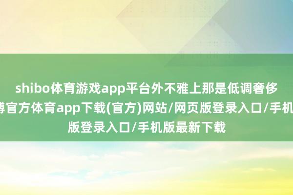 shibo体育游戏app平台外不雅上那是低调奢侈有内涵-万博官方体育app下载(官方)网站/网页版登录入口/手机版最新下载