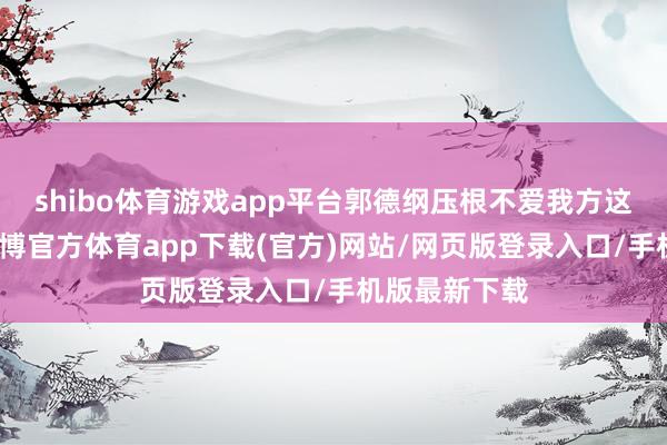 shibo体育游戏app平台郭德纲压根不爱我方这个大女儿-万博官方体育app下载(官方)网站/网页版登录入口/手机版最新下载
